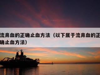 流鼻血的正确止血方法（以下属于流鼻血的正确止血方法）