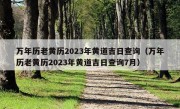 万年历老黄历2023年黄道吉日查询（万年历老黄历2023年黄道吉日查询7月）