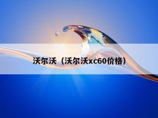 沃尔沃（沃尔沃xc60价格）