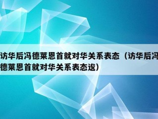 访华后冯德莱恩首就对华关系表态（访华后冯德莱恩首就对华关系表态逡）