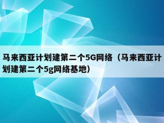 马来西亚计划建第二个5G网络（马来西亚计划建第二个5g网络基地）