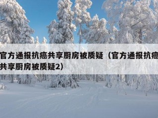 官方通报抗癌共享厨房被质疑（官方通报抗癌共享厨房被质疑2）