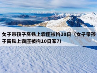 女子带孩子高铁上霸座被拘10日（女子带孩子高铁上霸座被拘10日家7）