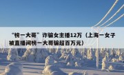 “榜一大哥”诈骗女主播12万（上海一女子被直播间榜一大哥骗超百万元）