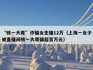 “榜一大哥”诈骗女主播12万（上海一女子被直播间榜一大哥骗超百万元）