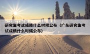 研究生考试成绩什么时候公布（广东研究生考试成绩什么时候公布）