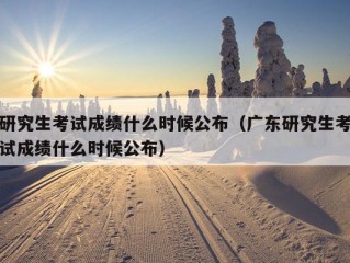 研究生考试成绩什么时候公布（广东研究生考试成绩什么时候公布）