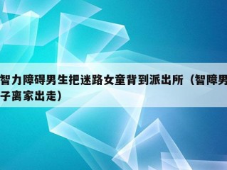 智力障碍男生把迷路女童背到派出所（智障男子离家出走）