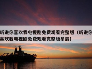 听说你喜欢我电视剧免费观看完整版（听说你喜欢我电视剧免费观看完整版星辰）