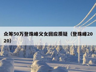 众筹50万登珠峰父女回应质疑（登珠峰2020）