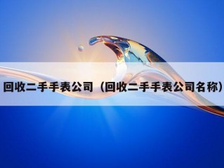 回收二手手表公司（回收二手手表公司名称）