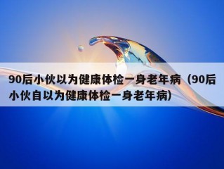 90后小伙以为健康体检一身老年病（90后小伙自以为健康体检一身老年病）