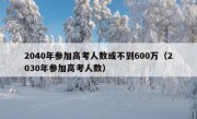 2040年参加高考人数或不到600万（2030年参加高考人数）