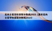 定向士官学校录取分数线2023（重庆定向士官学校录取分数线2023）