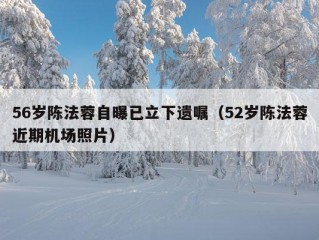 56岁陈法蓉自曝已立下遗嘱（52岁陈法蓉近期机场照片）