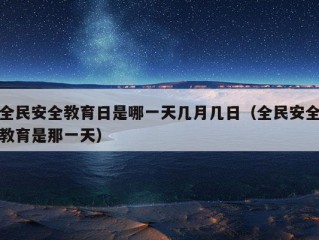 全民安全教育日是哪一天几月几日（全民安全教育是那一天）