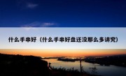 什么手串好（什么手串好盘还没那么多讲究）