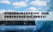 主妇起诉离婚才知丈夫年薪300万（主妇起诉离婚才知丈夫年薪300万,对女性不公?）