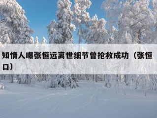 知情人曝张恒远离世细节曾抢救成功（张恒 口）