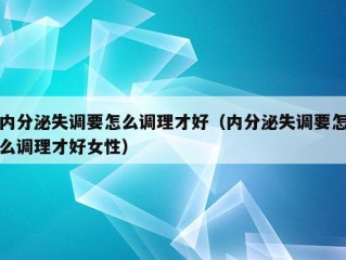 内分泌失调要怎么调理才好（内分泌失调要怎么调理才好女性）