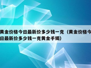 黄金价格今日最新价多少钱一克（黄金价格今日最新价多少钱一克黄金手镯）