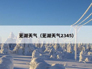 芜湖天气（芜湖天气2345）