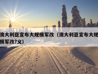 澳大利亚宣布大规模军改（澳大利亚宣布大规模军改?义）