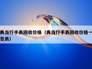 典当行手表回收价格（典当行手表回收价格一览表）