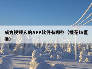 成为视频人的APP软件有哪些（桃花tv直播）