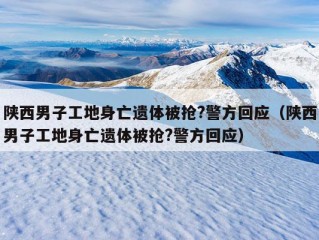 陕西男子工地身亡遗体被抢?警方回应（陕西男子工地身亡遗体被抢?警方回应）