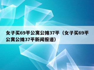 女子买69平公寓公摊37平（女子买69平公寓公摊37平新闻报道）