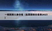 一根新鲜人参价格（虫草回收价目表2023）