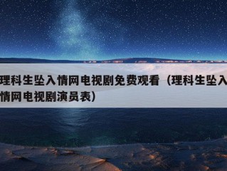 理科生坠入情网电视剧免费观看（理科生坠入情网电视剧演员表）