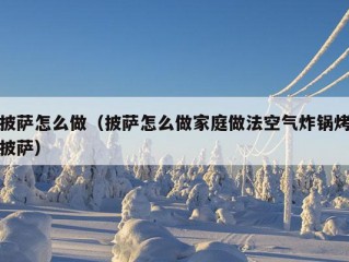 披萨怎么做（披萨怎么做家庭做法空气炸锅烤披萨）