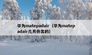 华为matepadair（华为matepadair几月份出的）