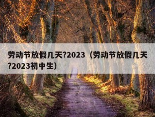 劳动节放假几天?2023（劳动节放假几天?2023初中生）