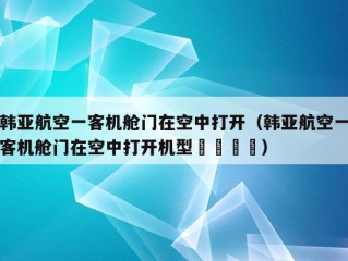 韩亚航空一客机舱门在空中打开（韩亚航空一客机舱门在空中打开机型鏚鏚孞鏚）