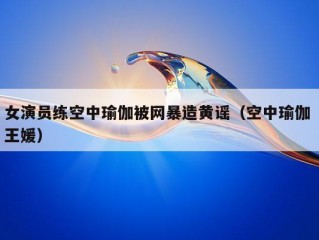 女演员练空中瑜伽被网暴造黄谣（空中瑜伽 王媛）