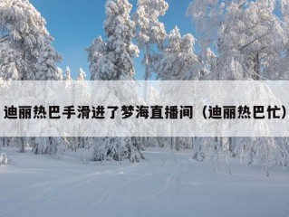 迪丽热巴手滑进了梦海直播间（迪丽热巴忙）