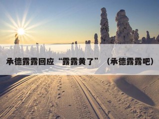 承德露露回应“露露黄了”（承德露露吧）