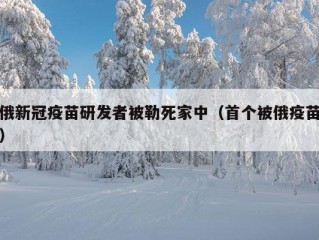 俄新冠疫苗研发者被勒死家中（首个被俄疫苗）