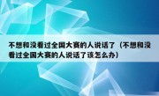 不想和没看过全国大赛的人说话了（不想和没看过全国大赛的人说话了该怎么办）