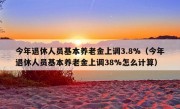 今年退休人员基本养老金上调3.8%（今年退休人员基本养老金上调38%怎么计算）