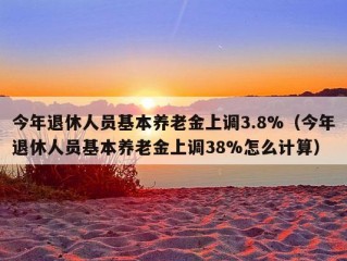 今年退休人员基本养老金上调3.8%（今年退休人员基本养老金上调38%怎么计算）