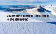 2023热播的十部电视剧（2023热播的十部电视剧有哪些）