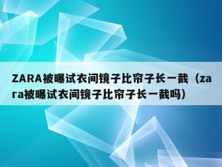 ZARA被曝试衣间镜子比帘子长一截（zara被曝试衣间镜子比帘子长一截吗）