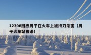 12306回应男子在火车上被持刀杀害（男子火车站被杀）