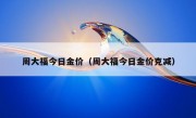 周大福今日金价（周大福今日金价克减）