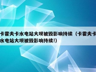 卡霍夫卡水电站大坝被毁影响持续（卡霍夫卡水电站大坝被毁影响持续!）