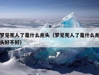 梦见死人了是什么兆头（梦见死人了是什么兆头好不好）